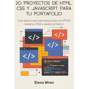 Wren, Elena 20 proyectos de HTML, CSS y JavaScript para tu portafolio: Cree aplicaciones web responsivas con HTML5 moderno, CSS3 y JavaScript básico Wren, Elena 20 proyectos de HTML, CSS y JavaScript para tu portafolio: Cree aplicaciones web responsivas con HTML5 moderno, CSS3 y JavaScript básico