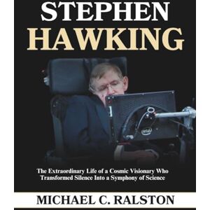C. Ralston, Michael STEPHEN HAWKING: The Extraordinary Life of a Cosmic Visionary Who Transformed Silence into a Symphony of Science C. Ralston, Michael STEPHEN HAWKING: The Extraordinary Life of a Cosmic Visionary Who Transformed Silence into a Symphony of Science