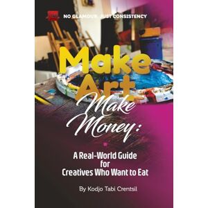 Crentsil, Kodjo Tabi Make Art, Make Money: A Real-World Guide for Creatives Who Want to Eat: 1 Crentsil, Kodjo Tabi Make Art, Make Money: A Real-World Guide for Creatives Who Want to Eat: 1