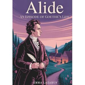 Lazarus, Emma Alide: An Episode of Goethe’s Life: A Romantic Prelude to Greatness (Annotated) Lazarus, Emma Alide: An Episode of Goethe’s Life: A Romantic Prelude to Greatness (Annotated)