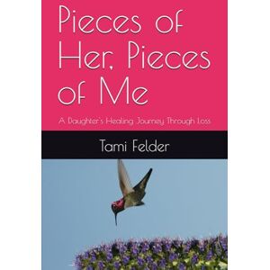 Felder, Tami Pieces of Her, Pieces of Me: A Daughter's Healing Journey Through Loss Felder, Tami Pieces of Her, Pieces of Me: A Daughter's Healing Journey Through Loss