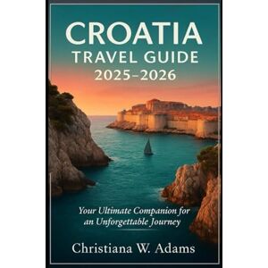 Adams, Christiana W. Croatia Travel Guide 2025-2026:: Your Ultimate Companion for an Unforgettable Journey Adams, Christiana W. Croatia Travel Guide 2025-2026:: Your Ultimate Companion for an Unforgettable Journey