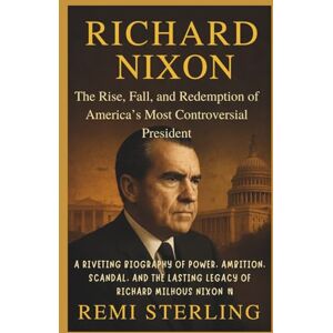 Sterling, Remi Richard Nixon The Rise, Fall, and Redemption of America’s Most Controversial President: A Riveting Biography of Power, Ambition, Scandal, and the Lasting Legacy of Richard Milhous Nixon Sterling, Remi Richard Nixon The Rise, Fall, and Redemption of America’s Most Controversial President: A Riveting Biography of Power, Ambition, Scandal, and the Lasting Legacy of Richard Milhous Nixon