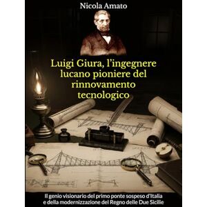 Amato, Nicola Luigi Giura, l’ingegnere lucano pioniere del rinnovamento tecnologico: Il genio visionario del primo ponte sospeso d’Italia e della modernizzazione del Regno delle Due Sicilie Amato, Nicola Luigi Giura, l’ingegnere lucano pioniere del rinnovamento tecnologico: Il genio visionario del primo ponte sospeso d’Italia e della modernizzazione del Regno delle Due Sicilie