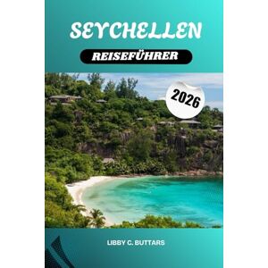Buttars, Libby C. SEYCHELLEN REISEFÜHRER 2026: Paradiesische Inseln im Indischen Ozean. Strände, Resorts, Tauchen, Flitterwochen und kulturelle Abenteuer Buttars, Libby C. SEYCHELLEN REISEFÜHRER 2026: Paradiesische Inseln im Indischen Ozean. Strände, Resorts, Tauchen, Flitterwochen und kulturelle Abenteuer