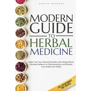 Meadows, Morgan Modern Guide to Herbal Medicine: Make Your Own Natural Remedies with Healing Plants, Decrease Reliance on Pharmaceuticals, and Reclaim Your Health and Vitality Meadows, Morgan Modern Guide to Herbal Medicine: Make Your Own Natural Remedies with Healing Plants, Decrease Reliance on Pharmaceuticals, and Reclaim Your Health and Vitality