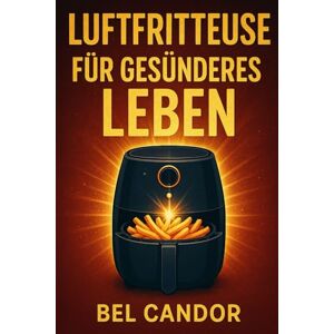 CANDOR, BEL LUFTFRITTEUSE FÜR GESÜNDERES LEBEN: Das Geheimnis des schnellen und gesunden Kochens kein Ofen oder Öl erforderlich!: 10 (heissluftfriteuse) CANDOR, BEL LUFTFRITTEUSE FÜR GESÜNDERES LEBEN: Das Geheimnis des schnellen und gesunden Kochens kein Ofen oder Öl erforderlich!: 10 (heissluftfriteuse)