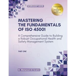 Ali Ibrahim, Dr. Mohamed MASTERING The Fundamentals of ISO 45001: A Comprehensive Guide to Building a Robust Occupational Health and Safety Management System Ali Ibrahim, Dr. Mohamed MASTERING The Fundamentals of ISO 45001: A Comprehensive Guide to Building a Robust Occupational Health and Safety Management System