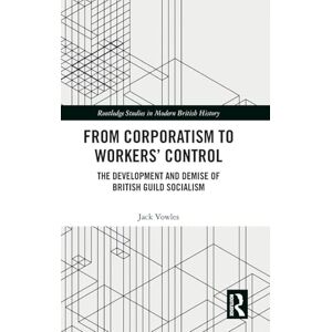 Vowles, Jack From Corporatism to Workers’ Control: The Development and Demise of British Guild Socialism (Routledge Studies in Modern British History) Vowles, Jack From Corporatism to Workers’ Control: The Development and Demise of British Guild Socialism (Routledge Studies in Modern British History)