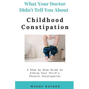 Hayden, Wendy What Your Doctor Didn't Tell You About Childhood Constipation Hayden, Wendy What Your Doctor Didn't Tell You About Childhood Constipation