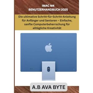 BYTE, A.B AVA iMac M4 Benutzerhandbuch 2025: Die ultimative Schritt-für-Schritt-Anleitung für Anfänger und Senioren – Einfache, sanfte Computerbeherrschung für alltägliche Kreativität BYTE, A.B AVA iMac M4 Benutzerhandbuch 2025: Die ultimative Schritt-für-Schritt-Anleitung für Anfänger und Senioren – Einfache, sanfte Computerbeherrschung für alltägliche Kreativität