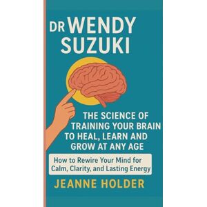 Holder, Jeanne Dr. Wendy Suzuki: The Science of Training Your Brain to Heal, Learn and Grow at Any Age Holder, Jeanne Dr. Wendy Suzuki: The Science of Training Your Brain to Heal, Learn and Grow at Any Age