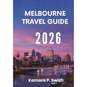 Swish, Kamara P. MELBOURNE TRAVEL GUIDE 2026: "From Comic Strips to Royal Palaces: Explore Unique Attractions Swish, Kamara P. MELBOURNE TRAVEL GUIDE 2026: "From Comic Strips to Royal Palaces: Explore Unique Attractions