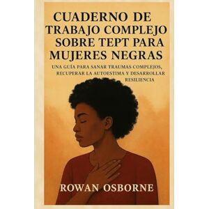 Osborne, Rowan CUADERNO DE TRABAJO COMPLEJO SOBRE TEPT PARA MUJERES NEGRAS: Una guía para sanar traumas complejos, recuperar la autoestima y desarrollar resiliencia Osborne, Rowan CUADERNO DE TRABAJO COMPLEJO SOBRE TEPT PARA MUJERES NEGRAS: Una guía para sanar traumas complejos, recuperar la autoestima y desarrollar resiliencia
