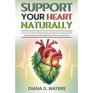 Waters, Diana G. Support Your Heart Naturally: A Practical Guide to Promoting Heart Health, Encouraging Healthy Blood Pressure, and Strengthening Cardiovascular Wellness Waters, Diana G. Support Your Heart Naturally: A Practical Guide to Promoting Heart Health, Encouraging Healthy Blood Pressure, and Strengthening Cardiovascular Wellness
