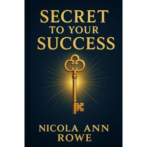 Rowe, Nicola Ann Secret to Your Success: Unlock Your Mindset, Vision & Habits to Create the Life You Truly Want Rowe, Nicola Ann Secret to Your Success: Unlock Your Mindset, Vision & Habits to Create the Life You Truly Want