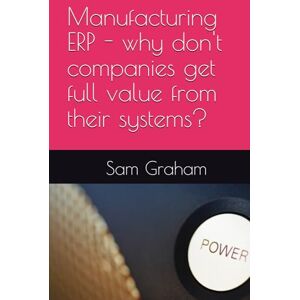 Graham, Sam Manufacturing ERP why don't companies get full value from their systems? Graham, Sam Manufacturing ERP why don't companies get full value from their systems?