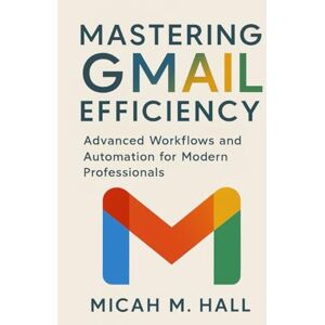 Hall, Micah M. Mastering Gmail Efficiency: Advanced Workflows and Automation for Modern Professionals: 1 (Digital Productivity Systems) Hall, Micah M. Mastering Gmail Efficiency: Advanced Workflows and Automation for Modern Professionals: 1 (Digital Productivity Systems)