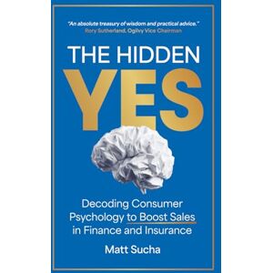 Sucha, Matt The Hidden YES: Decoding Consumer Psychology to Boost Sales in Finance and Insurance Sucha, Matt The Hidden YES: Decoding Consumer Psychology to Boost Sales in Finance and Insurance