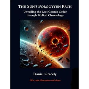 Gracely, Daniel The Sun's Forgotten Path: Unveiling the Lost Cosmic Order through Biblical Chronology Gracely, Daniel The Sun's Forgotten Path: Unveiling the Lost Cosmic Order through Biblical Chronology