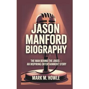 M. HOWLE, MARK JASON MANFORD BIOGRAPHY: The Man Behind the Jokes An Inspiring Entertainment Story M. HOWLE, MARK JASON MANFORD BIOGRAPHY: The Man Behind the Jokes An Inspiring Entertainment Story