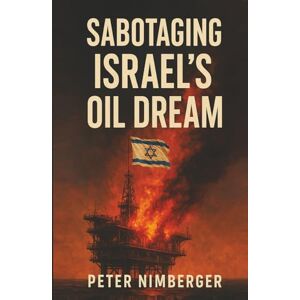 Nimberger, Peter Sabotaging Israel's OIL Dream: The True Story Behind the Destruction of the Israeli Drilling Platform Kenting I Nimberger, Peter Sabotaging Israel's OIL Dream: The True Story Behind the Destruction of the Israeli Drilling Platform Kenting I