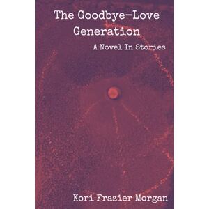 Morgan, Kori Frazier The Goodbye-Love Generation: A Novel In Stories Morgan, Kori Frazier The Goodbye-Love Generation: A Novel In Stories