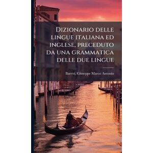 Baretti, Giuseppe Marco Antonio Dizionario delle lingue italiana ed inglese, preceduto da una grammatica delle due lingue Baretti, Giuseppe Marco Antonio Dizionario delle lingue italiana ed inglese, preceduto da una grammatica delle due lingue