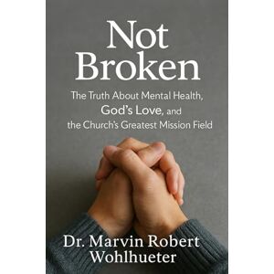 Wohlhueter, Dr. Marvin Robert Not Broken: The Truth About Mental Health, God’s Love, and the Church’s Greatest Mission Field Wohlhueter, Dr. Marvin Robert Not Broken: The Truth About Mental Health, God’s Love, and the Church’s Greatest Mission Field