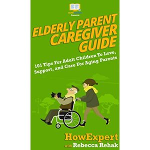 HowExpert Elderly Parent Caregiver Guide: 101 Tips For Adult Children To Love, Support, and Care For Aging Parents HowExpert Elderly Parent Caregiver Guide: 101 Tips For Adult Children To Love, Support, and Care For Aging Parents