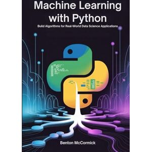 McCormick, Benton Machine Learning with Python: Build Algorithms for Real-World Data Science Applications McCormick, Benton Machine Learning with Python: Build Algorithms for Real-World Data Science Applications