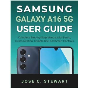 STEWART, JOSE C. Samsung Galaxy A16 5G User Guide: Complete Step-by-Step Manual with Setup, Customization, Camera Use, and Smart Controls STEWART, JOSE C. Samsung Galaxy A16 5G User Guide: Complete Step-by-Step Manual with Setup, Customization, Camera Use, and Smart Controls