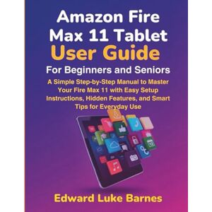 Barnes, Edward Luke Amazon Fire Max 11 Tablet User Guide for Beginners and Seniors: A Simple Step-by-Step Manual to Master Your Fire Max 11 with Easy Setup Instructions, Hidden Features, and Smart Tips for Everyday Use Barnes, Edward Luke Amazon Fire Max 11 Tablet User Guide for Beginners and Seniors: A Simple Step-by-Step Manual to Master Your Fire Max 11 with Easy Setup Instructions, Hidden Features, and Smart Tips for Everyday Use