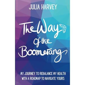 Harvey, Julia The Way of the Boomerang: My Journey to ReBalance My Health with a Roadmap to Navigate Yours Harvey, Julia The Way of the Boomerang: My Journey to ReBalance My Health with a Roadmap to Navigate Yours