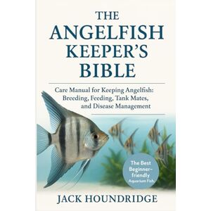 Houndridge, Jack THE ANGELFISH KEEPER’S BIBLE: Care Manual for Keeping Angelfish: Breeding, Feeding, Tank Mates, Water Quality, and Disease Management Houndridge, Jack THE ANGELFISH KEEPER’S BIBLE: Care Manual for Keeping Angelfish: Breeding, Feeding, Tank Mates, Water Quality, and Disease Management