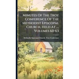 Minutes Of The Troy Conference Of The Methodist Episcopal Church, Held At ..., Volumes 60-63 Minutes Of The Troy Conference Of The Methodist Episcopal Church, Held At ..., Volumes 60-63