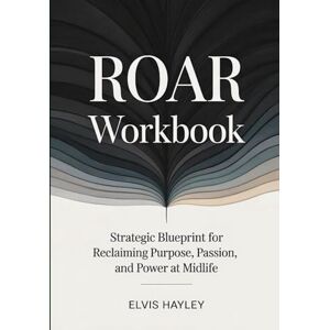 Hayley, Elvis Roar Workbook: Strategic Blueprint for Reclaiming Purpose, Passion, and Power at Midlife Hayley, Elvis Roar Workbook: Strategic Blueprint for Reclaiming Purpose, Passion, and Power at Midlife