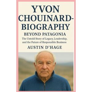 D'Hage, Austin Yvon Chouinard-Biography: Beyond Patagonia-The Untold Story of Legacy, Leadership, and the Future of Responsible Business D'Hage, Austin Yvon Chouinard-Biography: Beyond Patagonia-The Untold Story of Legacy, Leadership, and the Future of Responsible Business