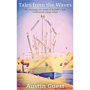 Guest, Austin Tales from the Waves: My voyages on some of Britain's last traditional cargo ships (new edition) Guest, Austin Tales from the Waves: My voyages on some of Britain's last traditional cargo ships (new edition)