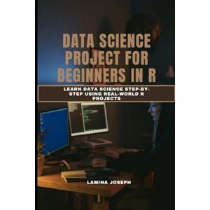 JOSEPH, LAMINA DATA SCIENCE PROJECT FOR BEGINNERS IN R: Learn Data Science Step-by-Step Using Real-World R Projects JOSEPH, LAMINA DATA SCIENCE PROJECT FOR BEGINNERS IN R: Learn Data Science Step-by-Step Using Real-World R Projects
