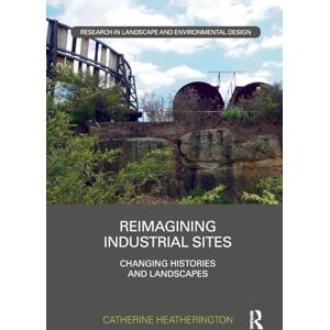 Heatherington, Catherine Reimagining Industrial Sites: Changing Histories and Landscapes (Routledge Research in Landscape and Environmental Design) Heatherington, Catherine Reimagining Industrial Sites: Changing Histories and Landscapes (Routledge Research in Landscape and Environmental Design)