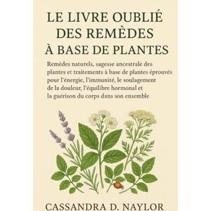 D. Naylor, Cassandra LE LIVRE OUBLIÉ DES REMÈDES À BASE DE PLANTES: Remèdes naturels, sagesse ancestrale des plantes et guérison holistique à base de plantes éprouvée D. Naylor, Cassandra LE LIVRE OUBLIÉ DES REMÈDES À BASE DE PLANTES: Remèdes naturels, sagesse ancestrale des plantes et guérison holistique à base de plantes éprouvée