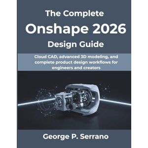 Serrano, George P The Complete Onshape 2026 Design Guide: Cloud CAD, advanced 3D modeling, and complete product design workflows for engineers and creators (Computing Excellence Series) Serrano, George P The Complete Onshape 2026 Design Guide: Cloud CAD, advanced 3D modeling, and complete product design workflows for engineers and creators (Computing Excellence Series)
