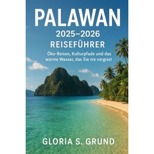 Grund, Gloria S Palawan 2025–2026 Reiseführer: Öko-Reisen, Kulturpfade und das warme Wasser, das Sie nie vergisst Grund, Gloria S Palawan 2025–2026 Reiseführer: Öko-Reisen, Kulturpfade und das warme Wasser, das Sie nie vergisst