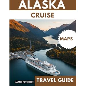 Peterson, James ALASKA CRUISE TRAVEL GUIDE: Navigating Seasickness and Cruise Disruptions with Map and Pictures Peterson, James ALASKA CRUISE TRAVEL GUIDE: Navigating Seasickness and Cruise Disruptions with Map and Pictures