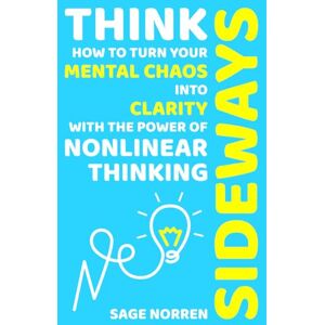 Norren, Sage Think Sideways: How to Turn Your Mental Chaos into Clarity with the Power of Nonlinear Thinking Norren, Sage Think Sideways: How to Turn Your Mental Chaos into Clarity with the Power of Nonlinear Thinking