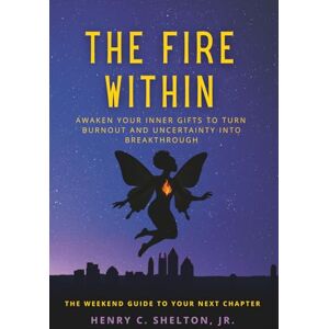 Shelton Jr., Mr. Henry C. The Fire Within: Awaken Your Inner Gifts to Turn Burnout and Uncertainty Into Breakthrough Shelton Jr., Mr. Henry C. The Fire Within: Awaken Your Inner Gifts to Turn Burnout and Uncertainty Into Breakthrough