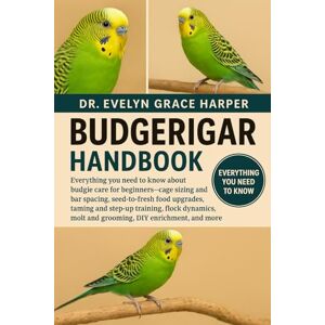 GRACE HARPER, DR. EVELYN BUDGERIGAR HANDBOOK: Everything You Need To Know About Budgie Care for Beginners — cage sizing and bar spacing, seed-to-fresh food upgrades, taming ... molt and grooming, DIY enrichment, and more GRACE HARPER, DR. EVELYN BUDGERIGAR HANDBOOK: Everything You Need To Know About Budgie Care for Beginners — cage sizing and bar spacing, seed-to-fresh food upgrades, taming ... molt and grooming, DIY enrichment, and more