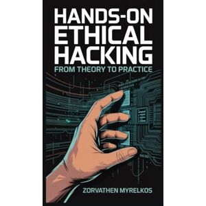 Myrelkos, Zorvathen Hands-On Ethical Hacking: From Theory to Practice Myrelkos, Zorvathen Hands-On Ethical Hacking: From Theory to Practice