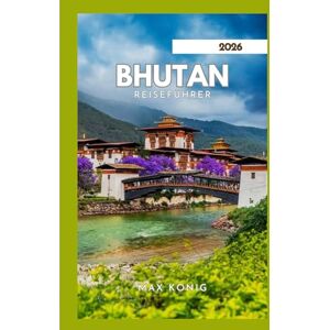 KONIG, MAX BHUTAN REISEFÜHRER 2026: Erkunden Sie das Königreich des Donnerdrachen. KONIG, MAX BHUTAN REISEFÜHRER 2026: Erkunden Sie das Königreich des Donnerdrachen.